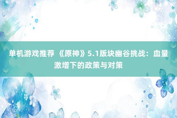 单机游戏推荐 《原神》5.1版块幽谷挑战：血量激增下的政策与对策