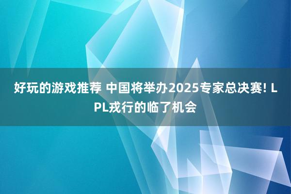 好玩的游戏推荐 中国将举办2025专家总决赛! LPL戎行的临了机会