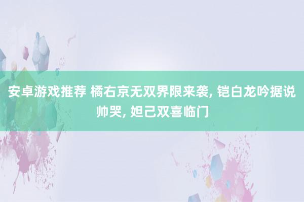 安卓游戏推荐 橘右京无双界限来袭, 铠白龙吟据说帅哭, 妲己双喜临门