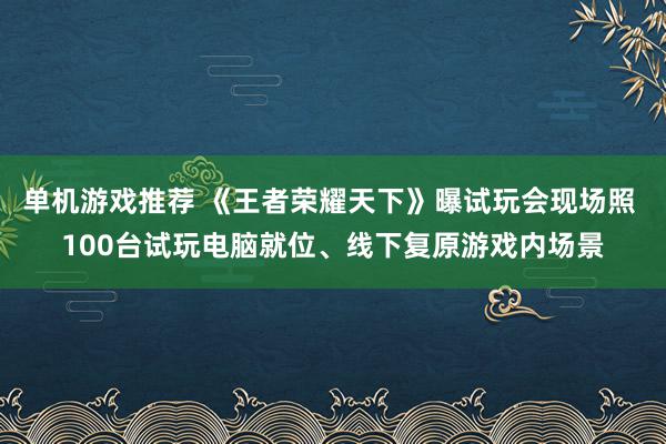 单机游戏推荐 《王者荣耀天下》曝试玩会现场照 100台试玩电脑就位、线下复原游戏内场景