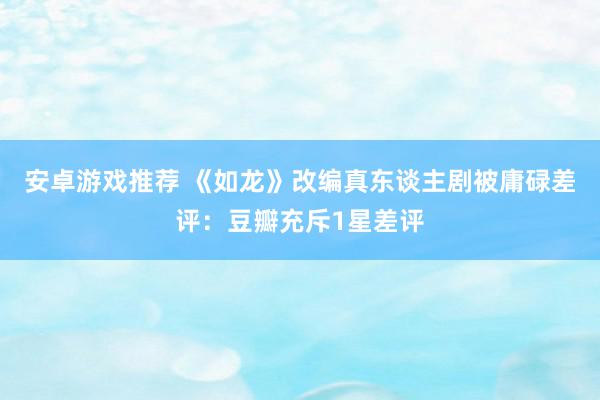 安卓游戏推荐 《如龙》改编真东谈主剧被庸碌差评：豆瓣充斥1星差评