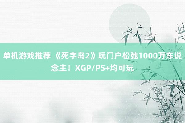 单机游戏推荐 《死字岛2》玩门户松弛1000万东说念主！XGP/PS+均可玩