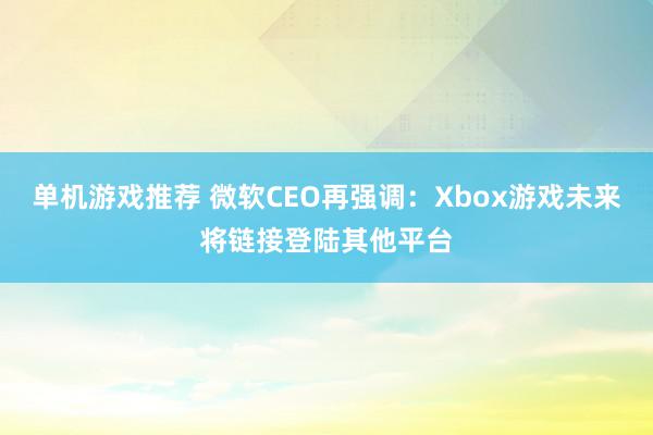 单机游戏推荐 微软CEO再强调：Xbox游戏未来将链接登陆其他平台