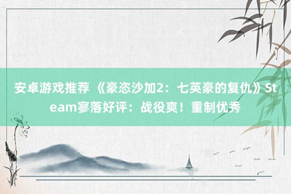 安卓游戏推荐 《豪恣沙加2：七英豪的复仇》Steam寥落好评：战役爽！重制优秀