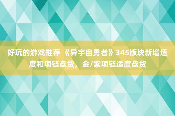 好玩的游戏推荐 《异宇宙勇者》345版块新增适度和项链盘货，金/紫项链适度盘货