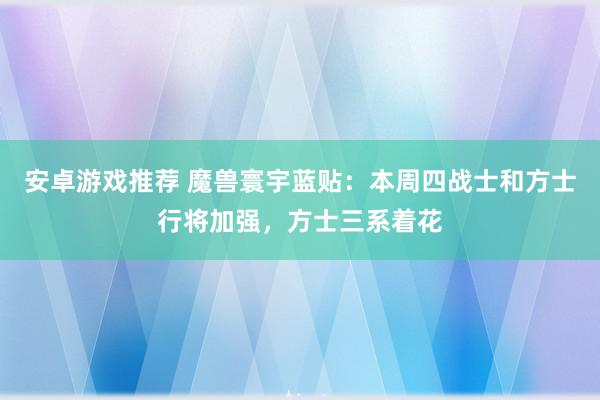 安卓游戏推荐 魔兽寰宇蓝贴：本周四战士和方士行将加强，方士三系着花