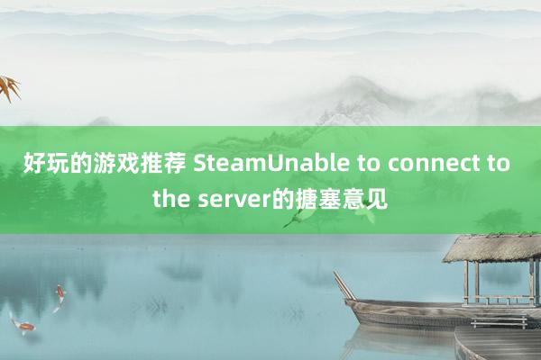 好玩的游戏推荐 SteamUnable to connect to the server的搪塞意见