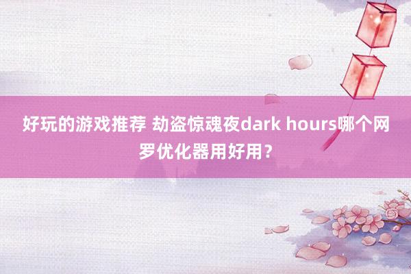 好玩的游戏推荐 劫盗惊魂夜dark hours哪个网罗优化器用好用？