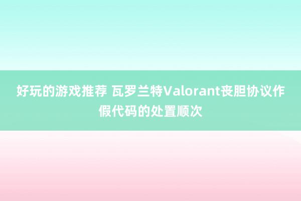 好玩的游戏推荐 瓦罗兰特Valorant丧胆协议作假代码的处置顺次