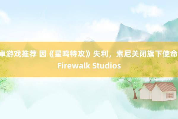 安卓游戏推荐 因《星鸣特攻》失利，索尼关闭旗下使命室 Firewalk Studios