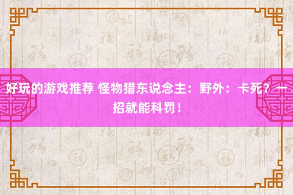 好玩的游戏推荐 怪物猎东说念主：野外：卡死？一招就能科罚！