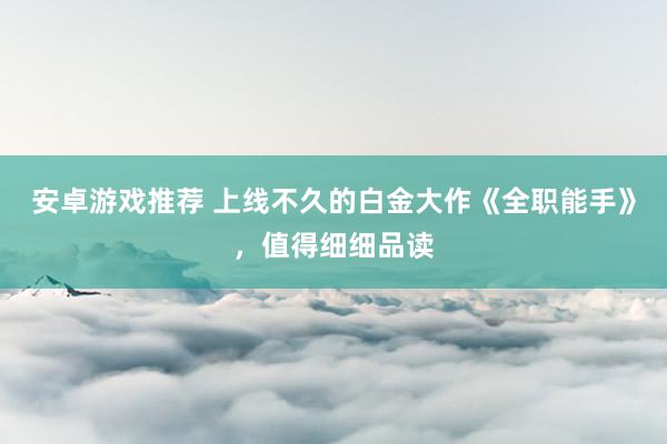 安卓游戏推荐 上线不久的白金大作《全职能手》，值得细细品读