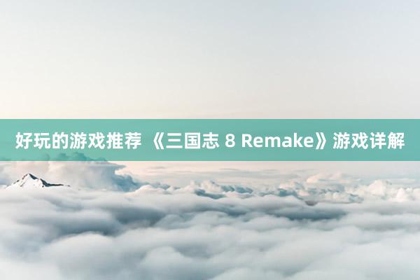 好玩的游戏推荐 《三国志 8 Remake》游戏详解