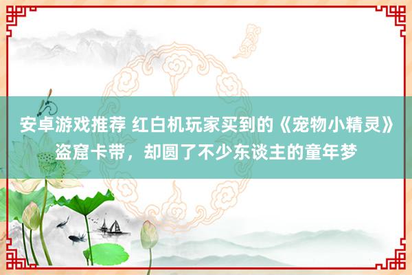 安卓游戏推荐 红白机玩家买到的《宠物小精灵》盗窟卡带，却圆了不少东谈主的童年梦