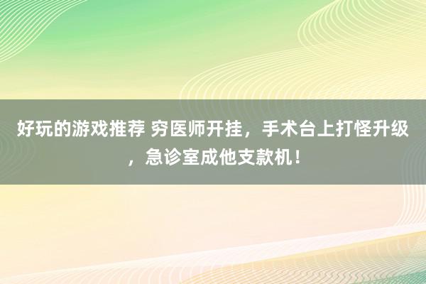 好玩的游戏推荐 穷医师开挂，手术台上打怪升级，急诊室成他支款机！