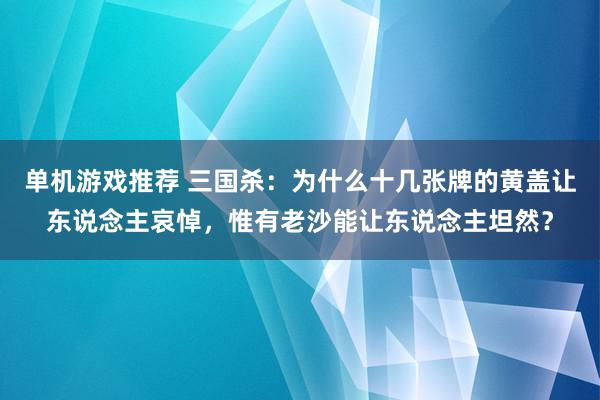 单机游戏推荐 三国杀：为什么十几张牌的黄盖让东说念主哀悼，惟有老沙能让东说念主坦然？