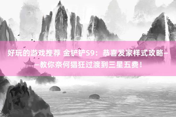 好玩的游戏推荐 金铲铲S9：恭喜发家样式攻略——教你奈何猖狂过渡到三星五费！