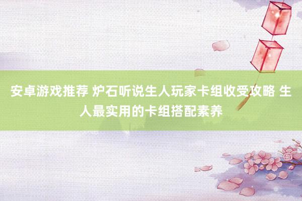 安卓游戏推荐 炉石听说生人玩家卡组收受攻略 生人最实用的卡组搭配素养