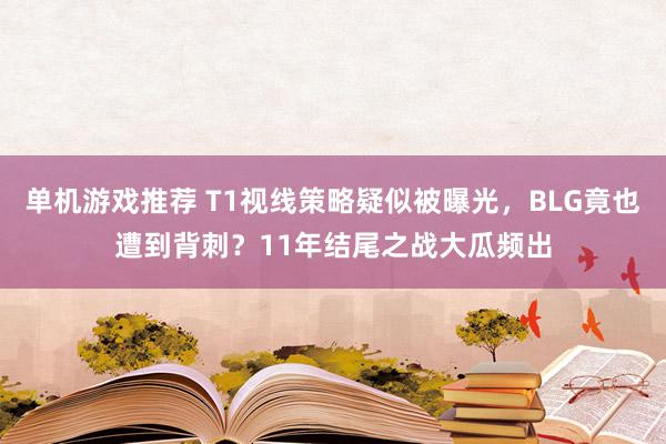 单机游戏推荐 T1视线策略疑似被曝光，BLG竟也遭到背刺？11年结尾之战大瓜频出