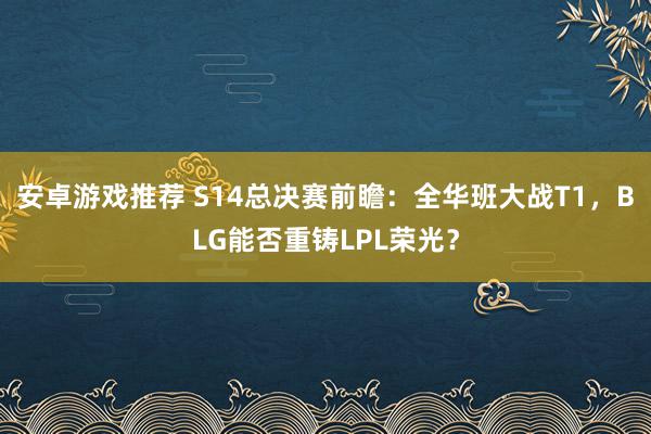 安卓游戏推荐 S14总决赛前瞻：全华班大战T1，BLG能否重铸LPL荣光？