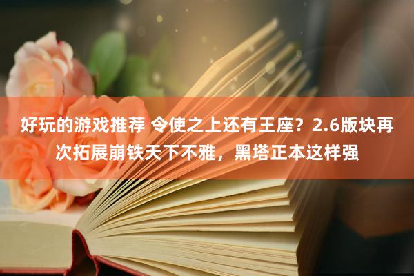 好玩的游戏推荐 令使之上还有王座？2.6版块再次拓展崩铁天下不雅，黑塔正本这样强