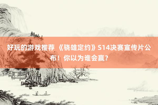 好玩的游戏推荐 《骁雄定约》S14决赛宣传片公布！你以为谁会赢？