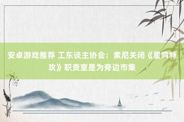 安卓游戏推荐 工东谈主协会：索尼关闭《星鸣特攻》职责室是为旁边市集