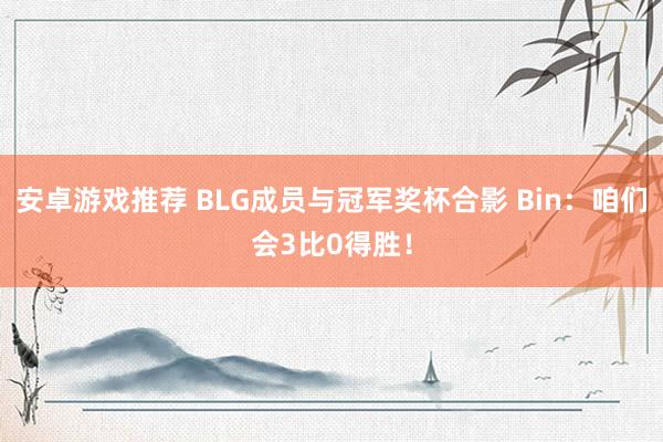 安卓游戏推荐 BLG成员与冠军奖杯合影 Bin：咱们会3比0得胜！