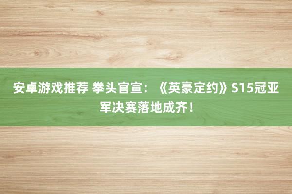 安卓游戏推荐 拳头官宣：《英豪定约》S15冠亚军决赛落地成齐！