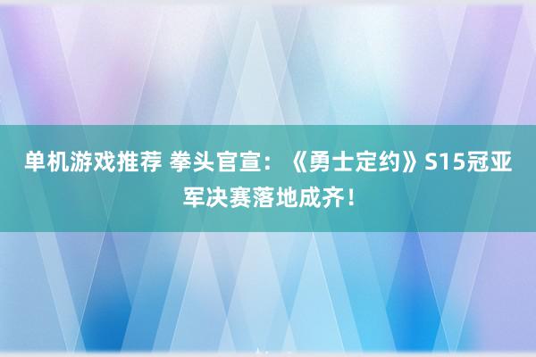 单机游戏推荐 拳头官宣：《勇士定约》S15冠亚军决赛落地成齐！