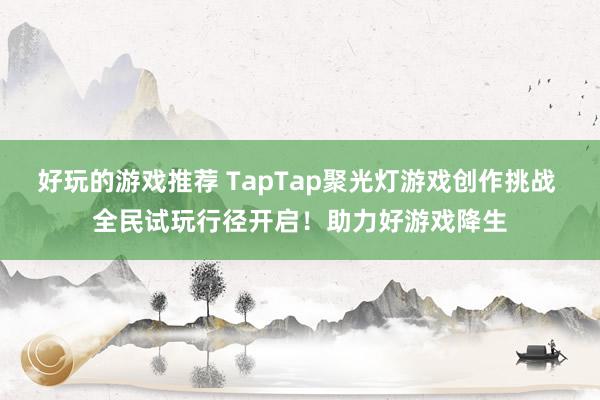 好玩的游戏推荐 TapTap聚光灯游戏创作挑战 全民试玩行径开启！助力好游戏降生