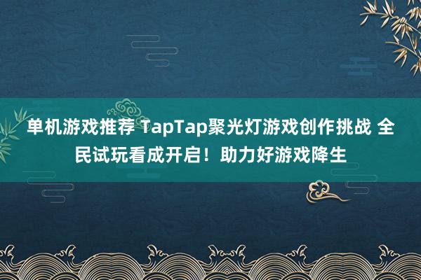 单机游戏推荐 TapTap聚光灯游戏创作挑战 全民试玩看成开启！助力好游戏降生