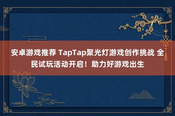 安卓游戏推荐 TapTap聚光灯游戏创作挑战 全民试玩活动开启！助力好游戏出生