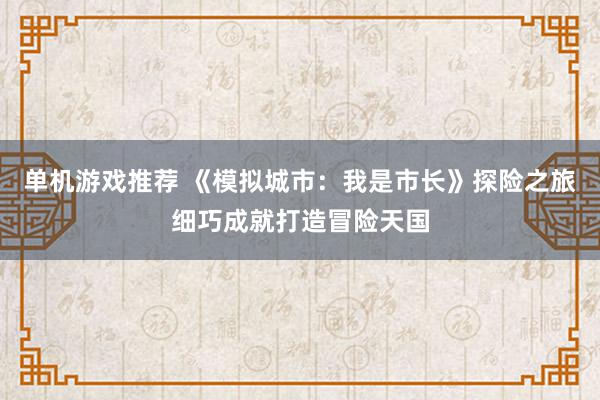 单机游戏推荐 《模拟城市：我是市长》探险之旅细巧成就打造冒险天国