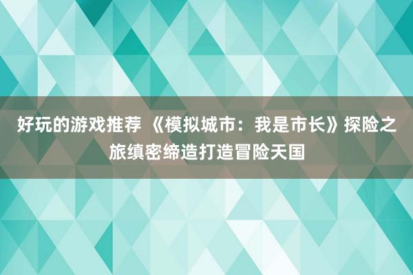 好玩的游戏推荐 《模拟城市：我是市长》探险之旅缜密缔造打造冒险天国