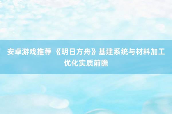 安卓游戏推荐 《明日方舟》基建系统与材料加工优化实质前瞻