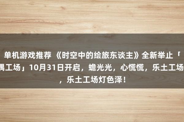 单机游戏推荐 《时空中的绘旅东谈主》全新举止「心慌玩偶工场」10月31日开启，蟾光光，心慌慌，乐土工场灯色泽！