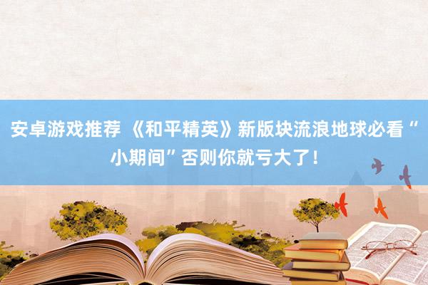 安卓游戏推荐 《和平精英》新版块流浪地球必看“小期间”否则你就亏大了！