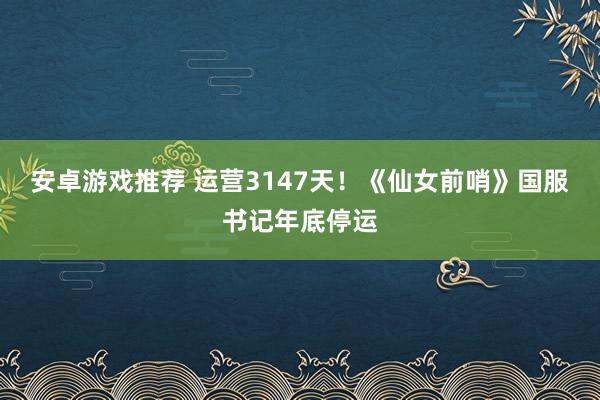 安卓游戏推荐 运营3147天！《仙女前哨》国服书记年底停运