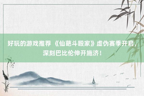 好玩的游戏推荐 《仙葩斗殴家》虚伪赛季开启，深刻巴比伦伸开施济！