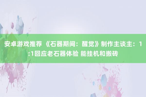 安卓游戏推荐 《石器期间：醒觉》制作主谈主：1:1回应老石器体验 能挂机和搬砖