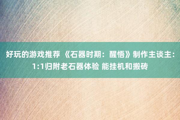 好玩的游戏推荐 《石器时期：醒悟》制作主谈主：1:1归附老石器体验 能挂机和搬砖