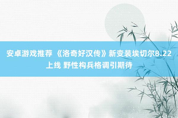 安卓游戏推荐 《洛奇好汉传》新变装埃切尔8.22上线 野性构兵格调引期待