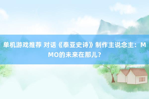 单机游戏推荐 对话《泰亚史诗》制作主说念主：MMO的未来在那儿？