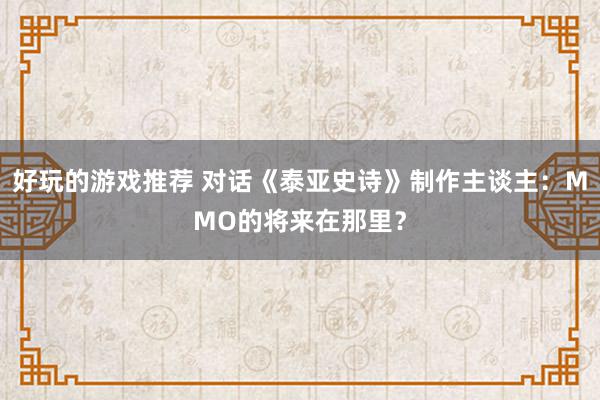 好玩的游戏推荐 对话《泰亚史诗》制作主谈主：MMO的将来在那里？