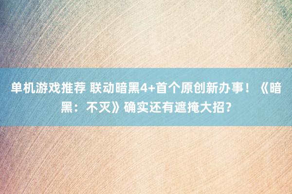 单机游戏推荐 联动暗黑4+首个原创新办事！《暗黑：不灭》确实还有遮掩大招？