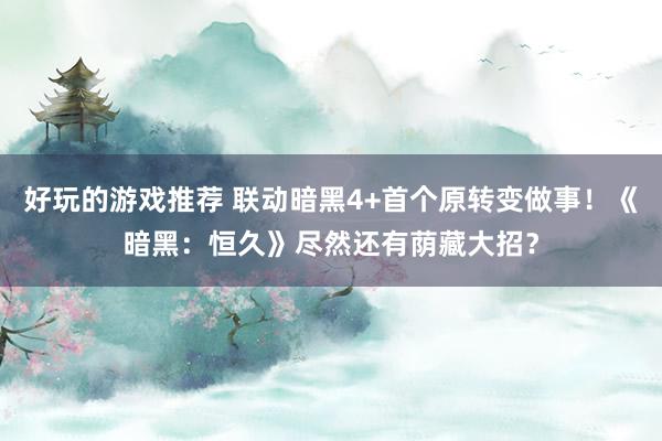 好玩的游戏推荐 联动暗黑4+首个原转变做事！《暗黑：恒久》尽然还有荫藏大招？