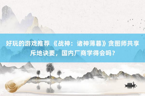 好玩的游戏推荐 《战神：诸神薄暮》贪图师共享斥地诀要，国内厂商学得会吗？