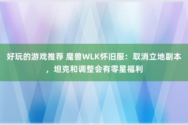 好玩的游戏推荐 魔兽WLK怀旧服：取消立地副本，坦克和调整会有零星福利