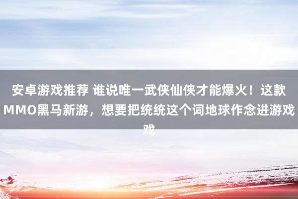 安卓游戏推荐 谁说唯一武侠仙侠才能爆火！这款MMO黑马新游，想要把统统这个词地球作念进游戏